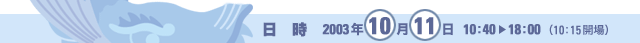 日時：2003年10月11日（土）10:40〜18:00（10:15開場）