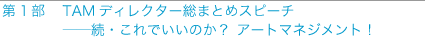 第1部「TAMディレクター総まとめスピーチ　—続・これでいいのか？アートマネジメント！」